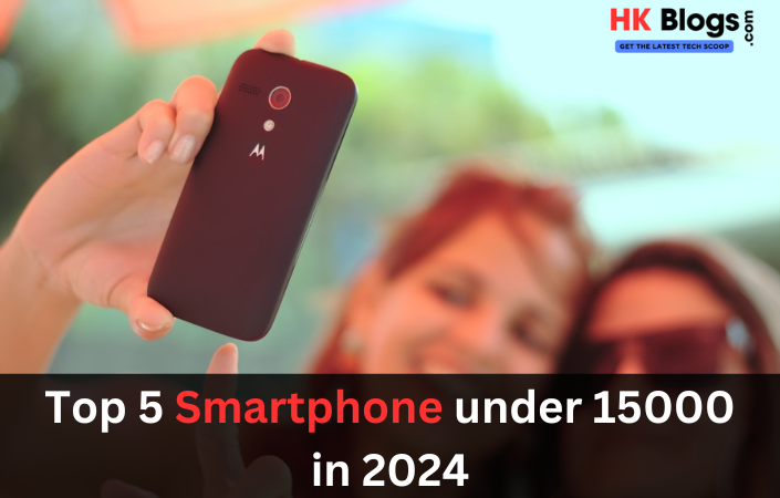 Top 5 Smartphone under 15000 in 2024 - HK Blogs
